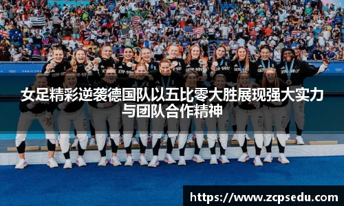 女足精彩逆袭德国队以五比零大胜展现强大实力与团队合作精神