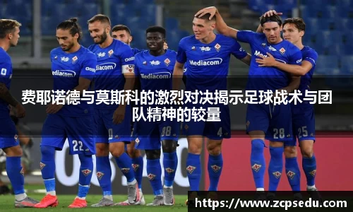 费耶诺德与莫斯科的激烈对决揭示足球战术与团队精神的较量