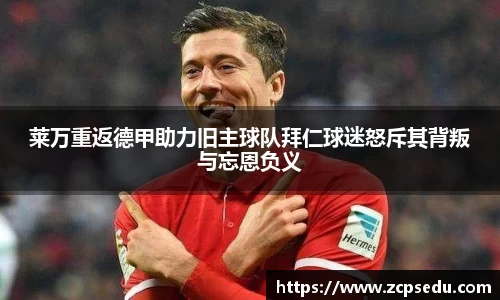 莱万重返德甲助力旧主球队拜仁球迷怒斥其背叛与忘恩负义